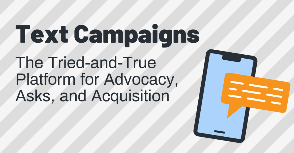 Text Campaigns: The Tried-and-True Platform for Advocacy, Asks, and Acquisition—highlighted beside an illustration of a phone with a speech bubble. Gray diagonal stripes in the background reinforce the effectiveness of text campaigns for advocacy and acquisition efforts.